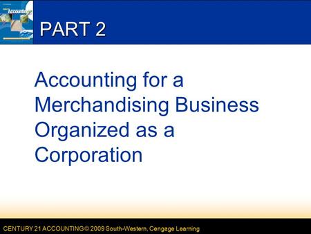 CENTURY 21 ACCOUNTING © 2009 South-Western, Cengage Learning PART 2 Accounting for a Merchandising Business Organized as a Corporation.
