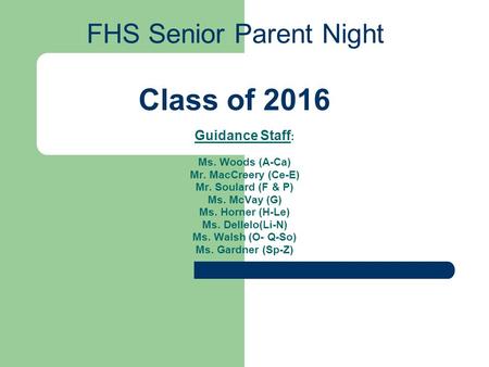 FHS Senior Parent Night High School Guidance Guidance Staff : Ms. Woods (A-Ca) Mr. MacCreery (Ce-E) Mr. Soulard (F & P) Ms. McVay (G) Ms. Horner (H-Le)