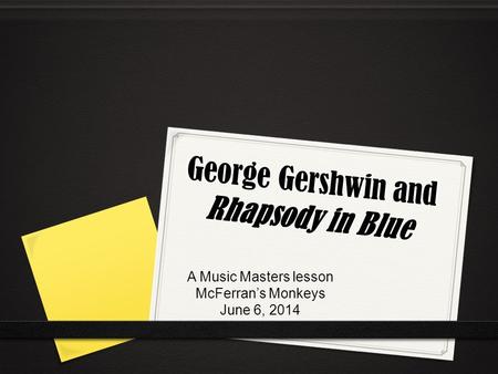 George Gershwin and Rhapsody in Blue A Music Masters lesson McFerran’s Monkeys June 6, 2014.
