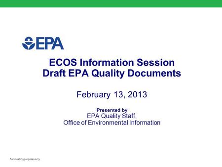 ECOS Information Session Draft EPA Quality Documents February 13, 2013 Presented by EPA Quality Staff, Office of Environmental Information For meeting.