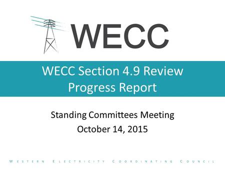 WECC Section 4.9 Review Progress Report Standing Committees Meeting October 14, 2015 W ESTERN E LECTRICITY C OORDINATING C OUNCIL.