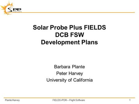 Plante/HarveyFIELDS iPDR – Flight Software Solar Probe Plus FIELDS DCB FSW Development Plans Barbara Plante Peter Harvey University of California 1.