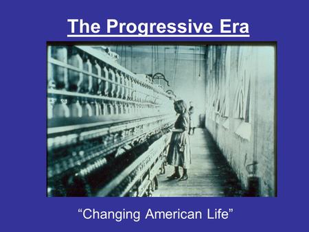The Progressive Era “Changing American Life”. What is Progressivism? Progressivism: Time period during which Americans sought to return control of the.