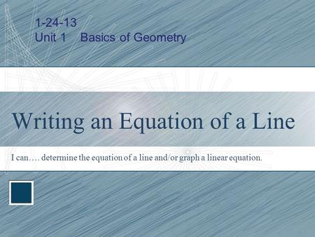 Writing an Equation of a Line I can…. determine the equation of a line and/or graph a linear equation. 1-24-13 Unit 1 Basics of Geometry.