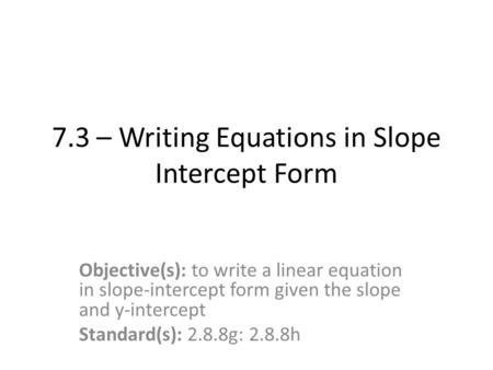 7.3 – Writing Equations in Slope Intercept Form Objective(s): to write a linear equation in slope-intercept form given the slope and y-intercept Standard(s):