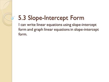 5.3 Slope-Intercept Form I can write linear equations using slope-intercept form and graph linear equations in slope-intercept form.