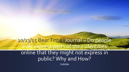 10/13/15 Bear Time: Journal – Do people ever express parts of their identities online that they might not express in public? Why and How? Subtitle.