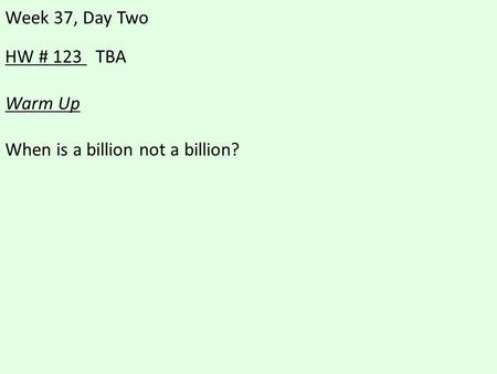 HW # 123 TBA Warm Up When is a billion not a billion? Week 37, Day Two.