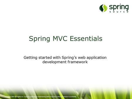Copyright 2007 SpringSource. Copying, publishing or distributing without express written permission is prohibited. Spring MVC Essentials Getting started.