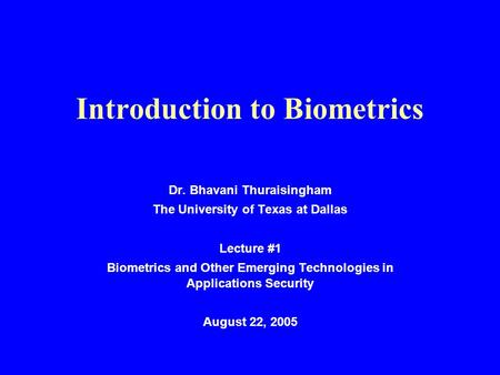 Introduction to Biometrics Dr. Bhavani Thuraisingham The University of Texas at Dallas Lecture #1 Biometrics and Other Emerging Technologies in Applications.