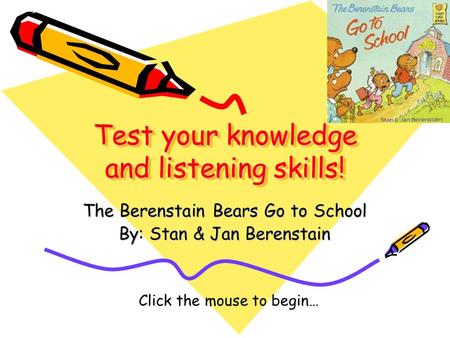 Test your knowledge and listening skills! The Berenstain Bears Go to School By: Stan & Jan Berenstain Click the mouse to begin…