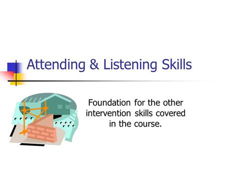 Attending & Listening Skills Foundation for the other intervention skills covered in the course.