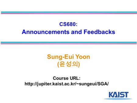 CS680: Announcements and Feedbacks Sung-Eui Yoon ( 윤성의 ) Course URL: