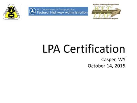 LPA Certification Casper, WY October 14, 2015. Purpose of Certification To ensure a sub-recipient agency has a fundamental understanding of the requirements.