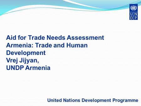 Aid for Trade Needs Assessment Armenia: Trade and Human Development Vrej Jijyan, UNDP Armenia United Nations Development Programme.