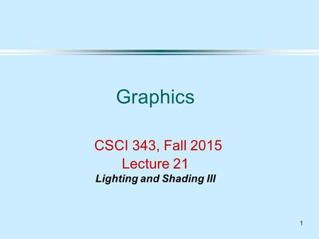 1 Graphics CSCI 343, Fall 2015 Lecture 21 Lighting and Shading III.
