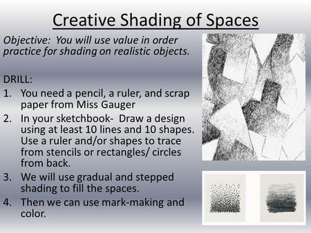 Creative Shading of Spaces Objective: You will use value in order practice for shading on realistic objects. DRILL: 1.You need a pencil, a ruler, and scrap.
