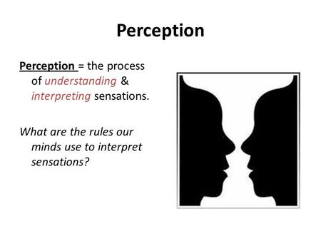 Perception Perception = the process of understanding & interpreting sensations. What are the rules our minds use to interpret sensations?