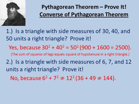Pythagorean Theorem – Prove It! Converse of Pythagorean Theorem 1.) Is a triangle with side measures of 30, 40, and 50 units a right triangle? Prove it!