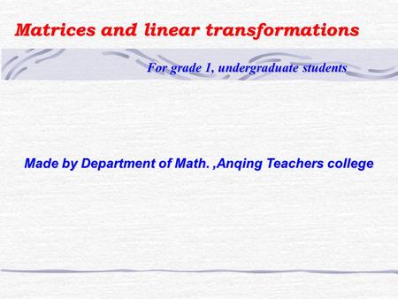 Matrices and linear transformations For grade 1, undergraduate students For grade 1, undergraduate students Made by Department of Math.,Anqing Teachers.