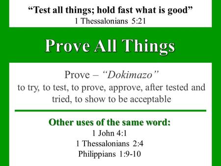Prove – “Dokimazo” to try, to test, to prove, approve, after tested and tried, to show to be acceptable “Test all things; hold fast what is good” 1 Thessalonians.