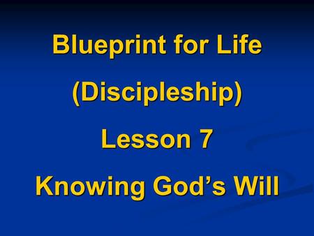 Blueprint for Life (Discipleship) Lesson 7 Knowing God’s Will.
