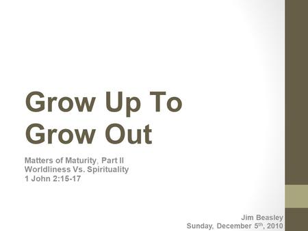 Grow Up To Grow Out Matters of Maturity, Part II Worldliness Vs. Spirituality 1 John 2:15-17 Jim Beasley Sunday, December 5th, 2010.