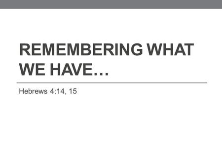 REMEMBERING WHAT WE HAVE… Hebrews 4:14, 15. 14 Seeing then that we have a great high priest, that is passed into the heavens, Jesus the Son of God, let.