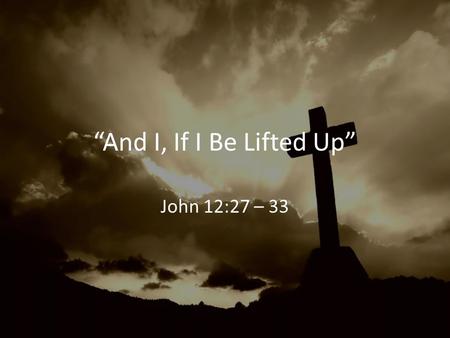 “And I, If I Be Lifted Up” John 12:27 – 33. 1. We Must Lift Him Up In Worship Colossians 3:16 – 17.