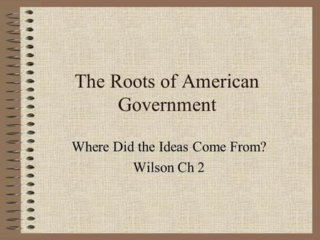 The Roots of American Government Where Did the Ideas Come From? Wilson Ch 2.