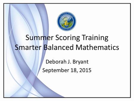 Summer Scoring Training Smarter Balanced Mathematics Deborah J. Bryant September 18, 2015.