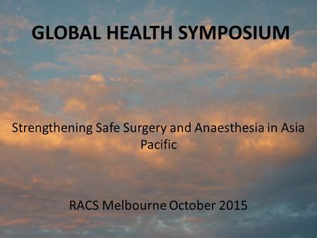 GLOBAL HEALTH SYMPOSIUM Strengthening Safe Surgery and Anaesthesia in Asia Pacific RACS Melbourne October 2015.