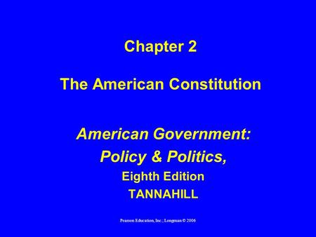 Pearson Education, Inc.; Longman © 2006 Chapter 2 The American Constitution American Government: Policy & Politics, Eighth Edition TANNAHILL.