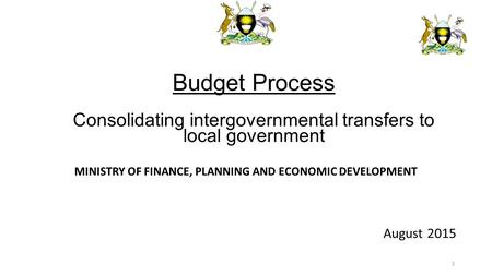 MINISTRY OF FINANCE, PLANNING AND ECONOMIC DEVELOPMENT August 2015 Budget Process Consolidating intergovernmental transfers to local government 1.