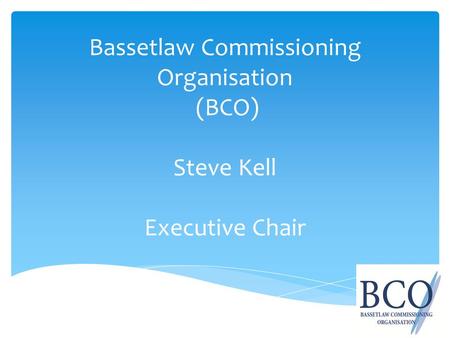 Bassetlaw Commissioning Organisation (BCO) Steve Kell Executive Chair.
