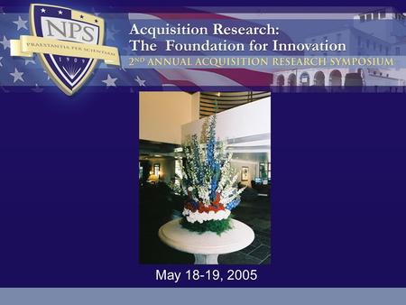 May 18-19, 2005. 2 3 The research presented at the symposium was supported by the Acquisition Chair of the Graduate School of Business & Public Policy.