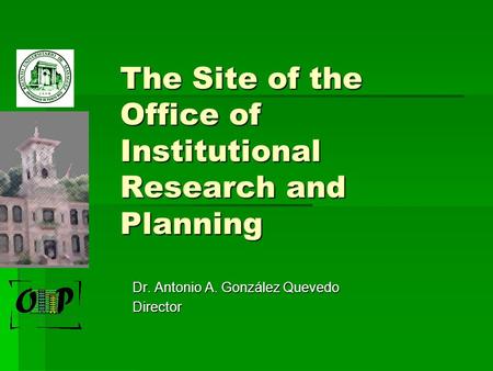 The Site of the Office of Institutional Research and Planning Dr. Antonio A. González Quevedo Director.