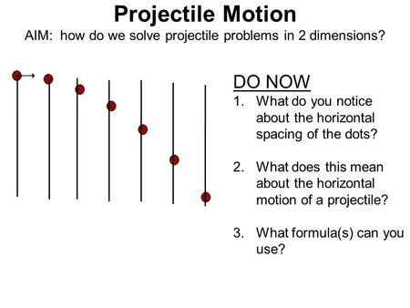 Projectile Motion AIM: how do we solve projectile problems in 2 dimensions? DO NOW 1.What do you notice about the horizontal spacing of the dots? 2.What.