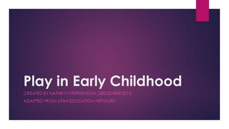 Play in Early Childhood CREATED BY KATHRYN STEPHENSON, DECEMBER 2015 ADAPTED FROM UTAH EDUCATION NETWORK.
