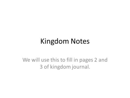 Kingdom Notes We will use this to fill in pages 2 and 3 of kingdom journal.