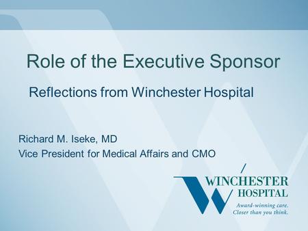 Role of the Executive Sponsor Reflections from Winchester Hospital Richard M. Iseke, MD Vice President for Medical Affairs and CMO.