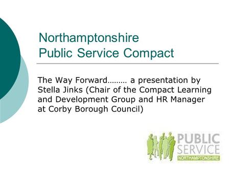 Northamptonshire Public Service Compact The Way Forward……… a presentation by Stella Jinks (Chair of the Compact Learning and Development Group and HR Manager.