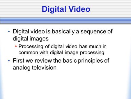 Digital Video Digital video is basically a sequence of digital images  Processing of digital video has much in common with digital image processing First.