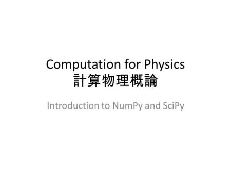 Computation for Physics 計算物理概論 Introduction to NumPy and SciPy.