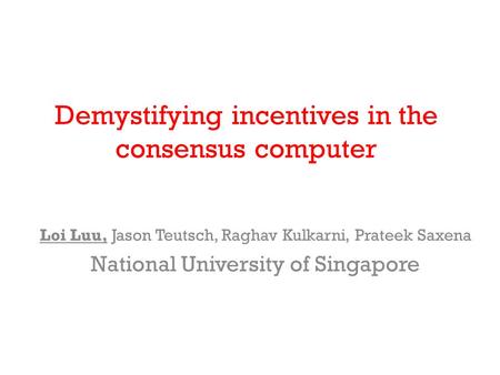 Demystifying incentives in the consensus computer Loi Luu, Jason Teutsch, Raghav Kulkarni, Prateek Saxena National University of Singapore.