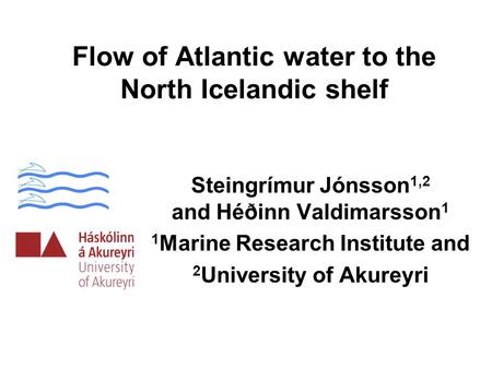 Flow of Atlantic water to the North Icelandic shelf Steingrímur Jónsson 1,2 and Héðinn Valdimarsson 1 1 Marine Research Institute and 2 University of Akureyri.