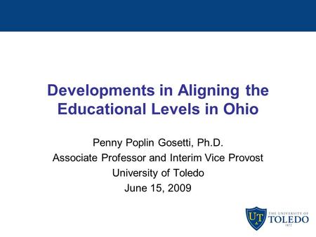 Developments in Aligning the Educational Levels in Ohio Penny Poplin Gosetti, Ph.D. Associate Professor and Interim Vice Provost University of Toledo June.