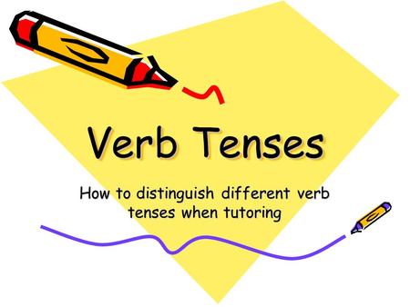 Verb Tenses How to distinguish different verb tenses when tutoring.