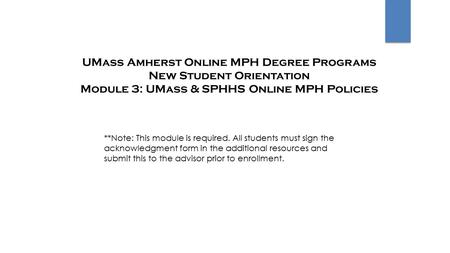 UMass Amherst Online MPH Degree Programs New Student Orientation Module 3: UMass & SPHHS Online MPH Policies **Note: This module is required. All students.