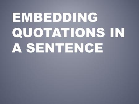 EMBEDDING QUOTATIONS IN A SENTENCE. Each piece of quoted material in a paragraph must have a transition that gives the context and background for that.